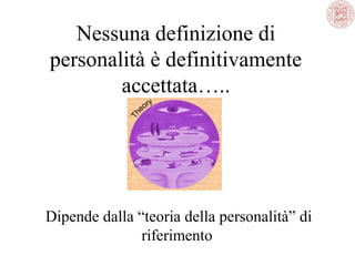 Nessuna definizione di
personalità è definitivamente
accettata…..

Dipende dalla “teoria della personalità” di
riferimento

 
