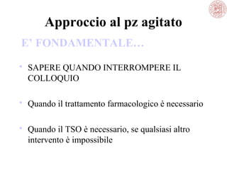 Approccio al pz agitato
E’ FONDAMENTALE…
 SAPERE QUANDO INTERROMPERE IL
COLLOQUIO
 Quando il trattamento farmacologico è necessario
 Quando il TSO è necessario, se qualsiasi altro
intervento è impossibile

 