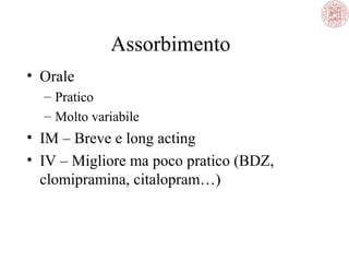 Assorbimento
• Orale
– Pratico
– Molto variabile

• IM – Breve e long acting
• IV – Migliore ma poco pratico (BDZ,
clomipramina, citalopram…)

 