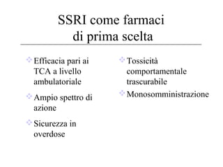 SSRI come farmaci
di prima scelta
 Efficacia pari ai
TCA a livello
ambulatoriale
 Ampio spettro di
azione
 Sicurezza in
overdose

 Tossicità
comportamentale
trascurabile
 Monosomministrazione

 
