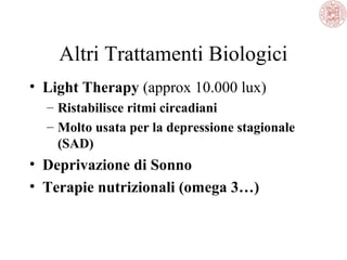 Altri Trattamenti Biologici
• Light Therapy (approx 10.000 lux)
– Ristabilisce ritmi circadiani
– Molto usata per la depressione stagionale
(SAD)

• Deprivazione di Sonno
• Terapie nutrizionali (omega 3…)

 