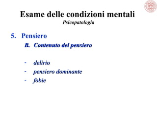 Esame delle condizioni mentali
Psicopatologia

5. Pensiero
B. Contenuto del pensiero
-

delirio
pensiero dominante
fobie

 
