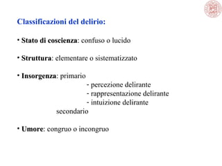 Classificazioni del delirio:
• Stato di coscienza: confuso o lucido
coscienza
• Struttura: elementare o sistematizzato  
Struttura
• Insorgenza: primario
Insorgenza

- percezione delirante
- rappresentazione delirante
- intuizione delirante
secondario

• Umore: congruo o incongruo
Umore

 