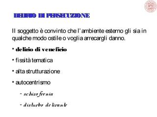 DE IRIO DI P RSE
L
E CUZIONE
Il soggetto è convinto che l’ ambiente esterno gli sia in
qualche modo ostile o voglia arrecargli danno.
• delirio di veneficio
• fissità tematica
• alta strutturazione
• autocentrismo
- schizo fre nia
- disturbo de lirante

 