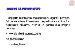 DE IRIO DI RIF RIM NT
L
E
E O
Il soggetto è convinto che situazioni, oggetti, persone,
fatti o avvenimenti assumano un particolare ed insolito
significato allusivo, riferito in genere alla propria
persona.
•

delirio di persecuzione

• autocentrismo
- schizo fre nia

 