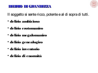 DE IRIO DI GRANDE
L
ZZA
Il soggetto si sente ricco, potente e al di sopra di tutti.
• delirio ambizioso
• delirio erotomanico
• delirio megalomanico
• delirio genealogico
• delirio inventorio
• delirio di enormità

 