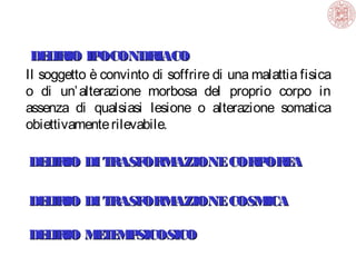 DE IRIO IP
L
OCONDRIACO
Il soggetto è convinto di soffrire di una malattia fisica
o di un’ alterazione morbosa del proprio corpo in
assenza di qualsiasi lesione o alterazione somatica
obiettivamente rilevabile.
DE IRIO DI T
L
RASF
ORM
AZIONE CORP
ORE
A
DE IR DI T
L IO
RASF
ORM
AZIONE COSM
ICA
DE IR M T M SICOSICO
L IO E E P

 