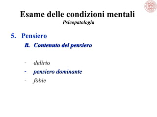 Esame delle condizioni mentali
Psicopatologia

5. Pensiero
B. Contenuto del pensiero
-

delirio
pensiero dominante
fobie

 
