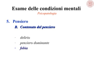 Esame delle condizioni mentali 
Psicopatologia

5. Pensiero
B. Contenuto del pensiero
-

delirio
pensiero dominante
fobia

 