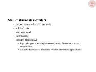 Stati confusionali secondari
–
–
–
–
–

psicosi acuta  - disturbo oniroide 
schizofrenia
stati maniacali
depressione
disturbi dissociativi
• fuga psicogena - restringimento del campo di coscienza - stato 
crepuscolare 
• disturbo dissociativo di identità - vicino allo stato crepuscolare

 