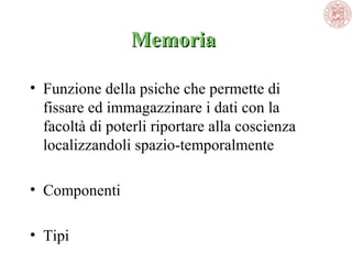 Memoria 
Memoria
• Funzione della psiche che permette di 
fissare ed immagazzinare i dati con la 
facoltà di poterli riportare alla coscienza 
localizzandoli spazio-temporalmente
• Componenti
• Tipi

 