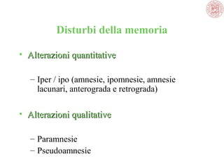 Disturbi della memoria
• Alterazioni quantitative
– Iper / ipo (amnesie, ipomnesie, amnesie 
lacunari, anterograda e retrograda)

• Alterazioni qualitative
– Paramnesie
– Pseudoamnesie 

 