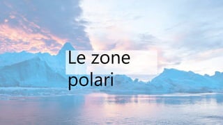 Le zone
polari
 