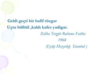 Geldi geçti bir hafif rüzgar Uçtu bülbül ,kaldı kafes yadigar. Zeliha Tozgör Ruhuna Fatiha 1968 (Eyüp Mezarlığı  İstanbul ) 