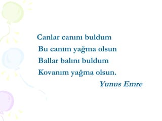 Canlar canını buldum  Bu canım yağma olsun Ballar balını buldum  Kovanım yağma olsun. Yunus Emre 