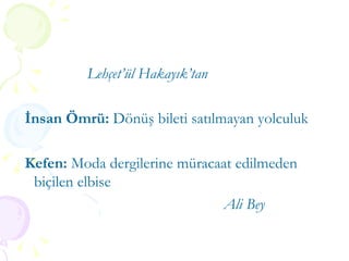 Lehçet’ül Hakayık’tan İnsan Ömrü:  Dönüş bileti satılmayan yolculuk Kefen:  Moda dergilerine müracaat edilmeden biçilen elbise  Ali Bey 