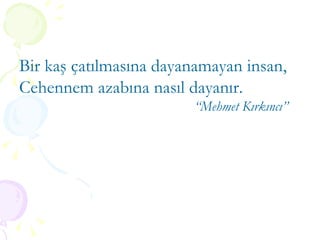 Bir kaş çatılmasına dayanamayan insan, Cehennem azabına nasıl dayanır. “ Mehmet Kırkıncı” 