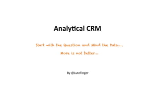 Analy&cal(CRM(

Start with the Question and Mind the Data….

            More is not better…




               By#@LutzFinger#
 