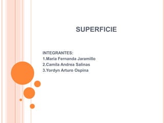 SUPERFICIE
INTEGRANTES:
1.Maria Fernanda Jaramillo
2.Camila Andrea Salinas
3.Yordyn Arturo Ospina
 
