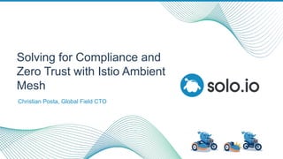 Solving for Compliance and
Zero Trust with Istio Ambient
Mesh
Christian Posta, Global Field CTO
 