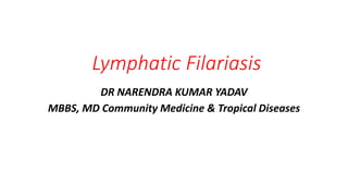 Lymphatic Filariasis
DR NARENDRA KUMAR YADAV
MBBS, MD Community Medicine & Tropical Diseases
 