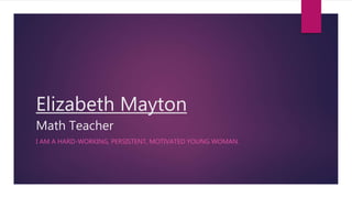 Elizabeth Mayton
Math Teacher
I AM A HARD-WORKING, PERSISTENT, MOTIVATED YOUNG WOMAN.
 