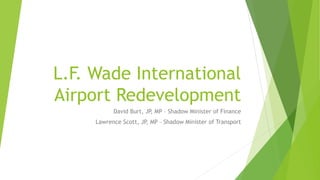 L.F. Wade International Airport Redevelopment 
David Burt, JP, MP – Shadow Minister of Finance 
Lawrence Scott, JP, MP – Shadow Minister of Transport  