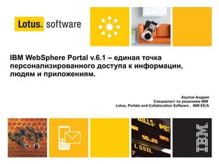 IBM WebSphere Portal v.6.1 – единая точка персонализированного доступа к информации, людям и приложениям.  Акулов Андрей Специалист по решениям IBM  Lotus, Portals and Collaboration Software ,  IBM EE/A 