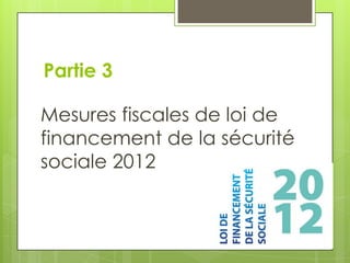Partie 3

Mesures fiscales de loi de
financement de la sécurité
sociale 2012
 