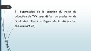 29
1- remplacement du terme « acquittée » par « exigible » en matière
de droit à déduction TVA (art 34):
La présente mesure prévoit la modification de la condition
«d’acquittement» par «l’ exigibilité» à l’effet d’aligner le fait
générateur chez le fournisseur sur le droit à déduction chez le client.
 