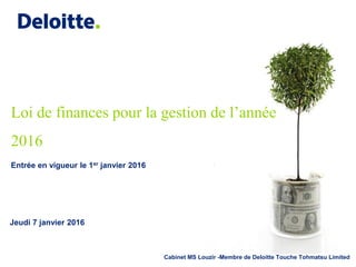 Cabinet MS Louzir -Membre de Deloitte Touche Tohmatsu Limited
Loi de finances pour la gestion de l’année
2016
Jeudi 7 janvier 2016
Entrée en vigueur le 1er janvier 2016
 