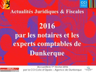 Actualités Juridiques & Fiscales
2016
par les notaires et les
experts comptables de
Dunkerque
Accueillis le 1er février 2016
par la CCI Cote d’Opale – Agence de Dunkerque
 