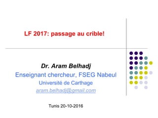 LF 2017: passage au crible!
Dr. Aram Belhadj
Enseignant chercheur, FSEG Nabeul
Université de Carthage
aram.belhadj@gmail.com
Tunis 20-10-2016
 