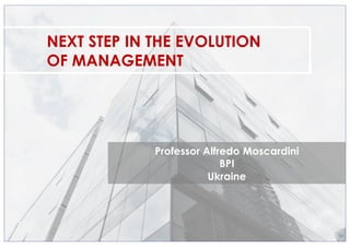NEXT STEP IN THE EVOLUTION
OF MANAGEMENT
Professor Alfredo Moscardini
BPI
Ukraine
 