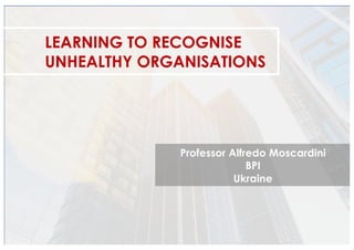 LEARNING TO RECOGNISE
UNHEALTHY ORGANISATIONS
Professor Alfredo Moscardini
BPI
Ukraine
 