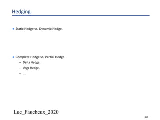 Luc_Faucheux_2020
140
Hedging.
¨ Static Hedge vs. Dynamic Hedge.
¨ Complete Hedge vs. Partial Hedge.
– Delta Hedge.
– Vega Hedge.
– ….
 