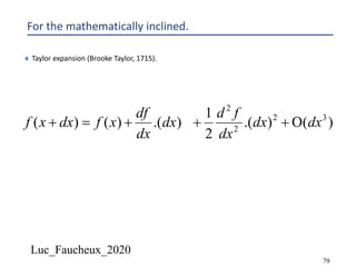 Luc_Faucheux_2020
79
For the mathematically inclined.
¨ Taylor expansion (Brooke Taylor, 1715).
)().(
2
1
).()()( 32
2
2
dxdx
dx
fd
dx
dx
df
xfdxxf O+++=+
 