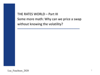 Luc_Faucheux_2020
THE RATES WORLD – Part III
Some more math: Why can we price a swap
without knowing the volatility?
1
 