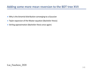Luc_Faucheux_2020
Adding some more mean reversion to the BDT tree XVII
¨ Why is the binomial distribution converging to a Gaussian
¨ Taylor expansion of the Master equation (Bachelier thesis)
¨ Stirling approximation (Bachelier thesis once again)
148
 