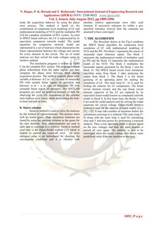 N. Haque, P. K. Boruah and T. Bezboruah / International Journal of Engineering Research and
                 Applications (IJERA) ISSN: 2248-9622 www.ijera.com
                          Vol. 2, Issue4, July-August 2012, pp.1889-1896
study the acquisition behavior by using the phase         absolute relative approximate error after each
error process. The method is based on the                 iteration. If successive solutions lie within a pre-
combination of component level modeling of LF and         specified tolerance interval then the solutions are
mathematical modeling of VCO and the multiplier PD        assumed to have converged.
[14] for complete simulation of PLL system. As used
in SPICE based software, the LF is represented by its     7. THE ALGORITHM
equivalent companion network model. The nodal                      The flowchart shown in the Fig.4 combines
equations for companion network model are                 the SPICE based algorithm for component level
represented in a set of matrices which characterize the   simulation of LF with mathematical modeling of
linear representation between the voltage and current     VCO and the PD. The block 1 represents the source of
for every element in the circuit. The set of nodal        sinusoidal input reference signal. The block 2
matrices are then solved for node voltages using an       represents the mathematical model of multiplier used
iterative method.                                         as PD and the block 14 represents the mathematical
          The simulation program is written in Turbo      model of the VCO. The block 2 multiplies the
C for the complete PLL system. The program extracts       sinusoidal signals generated by the block 1 and the
phase information from the input signals and then         block 14. The SPICE based circuit level simulation
computes the phase error between them during              algorithm starts from block 3 after analyzing the
acquisition process. The method restricts phase error     output from block 2. The block 3 is the initial
variable ø between -π/2 to +π/2 in case of sinusoidal     guessing of an operating point for starting the
PD with normal linear region of operation and             simulation of LF. The inner loop (4 - 6) is used for
between -π to + π in case of sinusoidal PD with           finding the solution for LF components. The linear
extended linear region of operation. The MATLAB           circuit element resistor and the non linear circuit
programs are used for graphical analysis of data for      element capacitor of the LF are replaced by its
observing the cycle slip phenomena at the extreme         equivalent linear model known as companion network
end of phase error values while determining the lock-     model in block 4. In this inner loop, the blocks 5 and
in limit and pull-in limit.                               6 are used for nodal analysis and for solving the nodal
                                                          equations for circuit voltage. Gauss-Seidel iterative
B. Matrix solution                                        method is used for the solution of nodal matrix [G] x
         Iterative method is used to solve the matrices   [V] = [I]. It may take number of iterations before the
by the method of approximations. The process starts       calculations converge to a solution. The outer loop (7-
with an initial guess. Then successive solutions are      9) along with the inner loop is used for calculating
found by using the previous solution as the guess for     time step T and time points for performing a transient
the next iteration. Thus approximations are used at       analysis. Then a new operating point is chosen based
each step to converge to a solution. Iterative method     on the new voltages and then the same process is
used here is the Gauss-Seidel method [15] which is        started all over again. The solution is said to be
helpful to control the round-off error. An error          converged when the circuit voltage falls below some
tolerance value is set beforehand for checking the        predefined value from one iteration to the next.
convergence conditions and it is checked with




                                                                                               1892 | P a g e
 