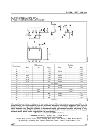 LF153 - LF253 - LF353

PM-SO8.EPS

PACKAGE MECHANICAL DATA
8 PINS - PLASTIC MICROPACKAGE (SO)

A
a1
a2
a3
b
b1
C
c1
D
E
e
e3
F
L
M
S

Min.

Millimeters
Typ.

0.1
0.65
0.35
0.19
0.25

Max.
1.75
0.25
1.65
0.85
0.48
0.25
0.5

Min.

Inches
Typ.

0.026
0.014
0.007
0.010

Max.
0.069
0.010
0.065
0.033
0.019
0.010
0.020

0.189
0.228

0.197
0.244

0.004

o

45 (typ.)
4.8
5.8

5.0
6.2
1.27
3.81

3.8
0.4

0.050
0.150
4.0
1.27
0.6

0.150
0.016

0.157
0.050
0.024

SO8.TBL

Dimensions

o

8 (max.)

ORDER CODE :

Information furnished is believed to be accurate and reliable. However, STMicroelectronics assumes no responsibility for the
consequences of use of such information nor for any infringement of patents or other rights of third parties which may result
from its use. No license is granted by implication or otherwise under any patent or patent rights of STMicroelectronics. Specifications mentioned in this pub lication are subject to change without notice. This publication supersedes and replaces all information previously supplied. STMicroelectronics products are not authorized for use as critical components in life support
devices or systems without express written approval of STMicroelectronics.
© The ST log o is a trademark of STMicroelectronics
© 1998 STMicroelectronics – Printed in Italy – All Rights Reserved
STMicroelectronics GROUP OF COMPANIES
Australia - Brazil - Canada - China - France - Germany - Italy - Japan - Korea - Malaysia - Malta - Mexico - Morocco
The Netherlands - Singapore - Spain - Sweden - Switzerland - Taiwan - Thailand - United Kingdo m - U.S.A.

9/9

 