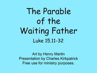 Luke 15.11-32
The Parable
of the
Waiting Father
Art by Henry Martin
Presentation by Charles Kirkpatrick
Free use for ministry purposes.
 