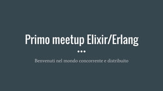 Primo meetup Elixir/Erlang
Benvenuti nel mondo concorrente e distribuito
 