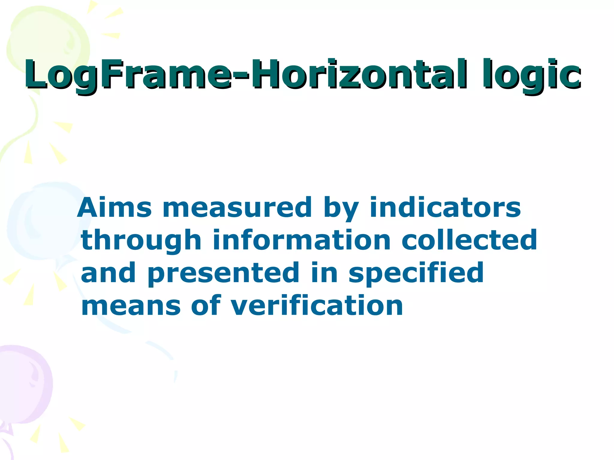 LogFrame-Horizontal logic Aims measured by indicators through information collected and presented in specified means of verification 