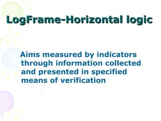 LogFrame-Horizontal logic Aims measured by indicators through information collected and presented in specified means of verification 