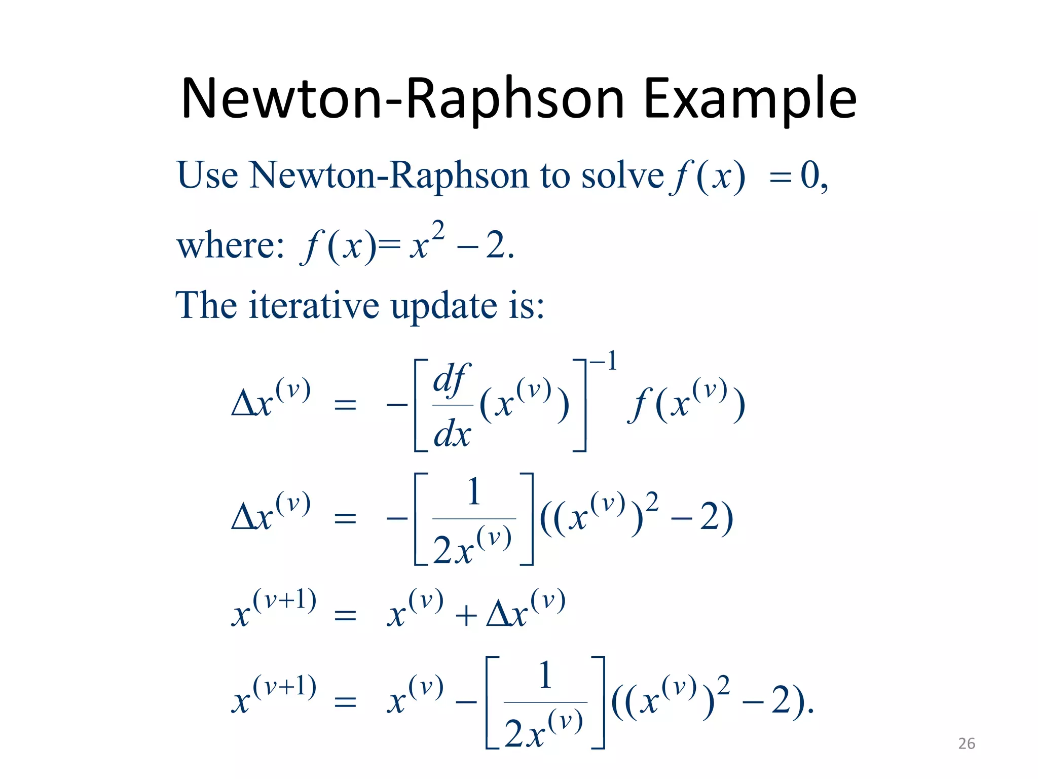 Newton-Raphson Example
2
1
( ) ( ) ( )
( ) ( ) 2
( )
( 1) ( ) ( )
( 1) ( ) ( ) 2
( )
Use Newton-Raphson to solve ( ) 0,
where: ( )= 2.
The iterative update is:
( ) ( )
1
(( ) 2)
2
1
(( ) 2).
2
v v v
v v
v
v v v
v v v
v
f x
f x x
df
x x f x
dx
x x
x
x x x
x x x
x





   
  
    
  
  
   
   26
 