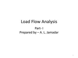 Load Flow Analysis
Part- I
Prepared by – A. L. Jamadar
1
 