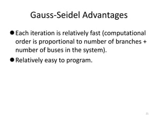 Gauss-Seidel Advantages
Each iteration is relatively fast (computational
order is proportional to number of branches +
number of buses in the system).
Relatively easy to program.
21
 
