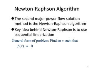 Newton-Raphson Algorithm
The second major power flow solution
method is the Newton-Raphson algorithm
Key idea behind Newton-Raphson is to use
sequential linearization
General form of problem: Find an such that
( ) 0
x
f x 
23
 