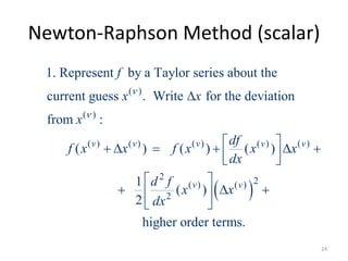 Newton-Raphson Method (scalar)
 
( )
( )
( ) ( ) ( ) ( ) ( )
2 2( ) ( )
2
1. Represent by a Taylor series about the
current guess . Write for the deviation
from :
( ) ( ) ( )
1
( )
2
higher order terms.
v v v v v
v v
f
x x
x
df
f x x f x x x
dx
d f
x x
dx



      
  
 
   
 
24
 